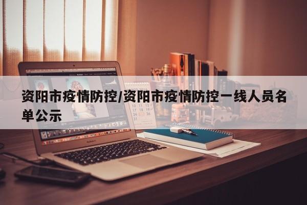 资阳市疫情防控/资阳市疫情防控一线人员名单公示