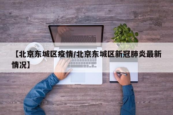 【北京东城区疫情/北京东城区新冠肺炎最新情况】