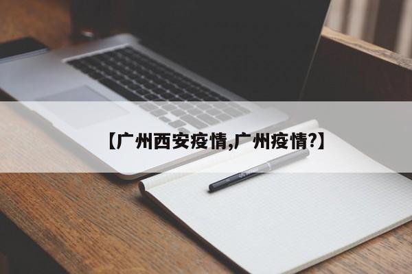 【广州西安疫情,广州疫情?】