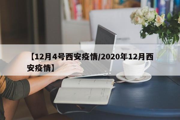 【12月4号西安疫情/2020年12月西安疫情】