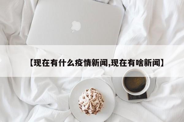【现在有什么疫情新闻,现在有啥新闻】