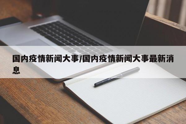国内疫情新闻大事/国内疫情新闻大事最新消息