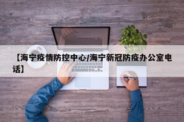 【海宁疫情防控中心/海宁新冠防疫办公室电话】