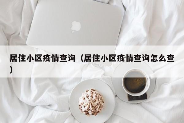 居住小区疫情查询（居住小区疫情查询怎么查）