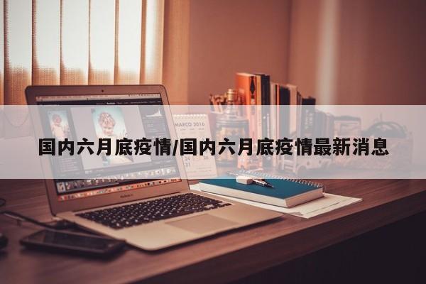 国内六月底疫情/国内六月底疫情最新消息