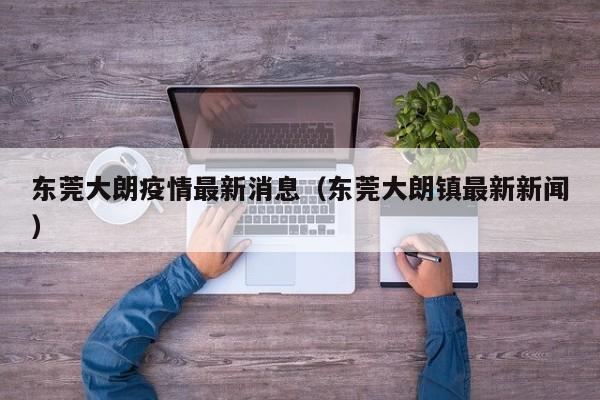 东莞大朗疫情最新消息（东莞大朗镇最新新闻）