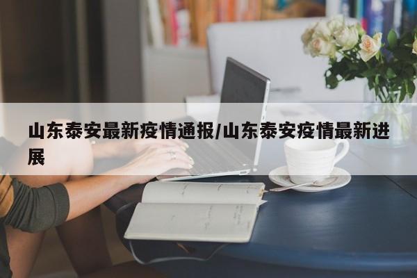山东泰安最新疫情通报/山东泰安疫情最新进展