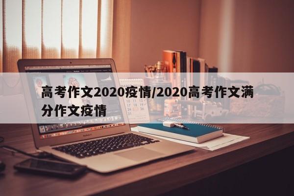 高考作文2020疫情/2020高考作文满分作文疫情