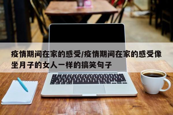 疫情期间在家的感受/疫情期间在家的感受像坐月子的女人一样的搞笑句子