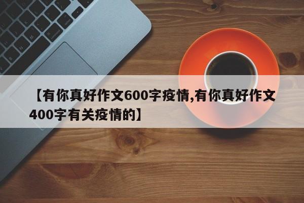 【有你真好作文600字疫情,有你真好作文400字有关疫情的】
