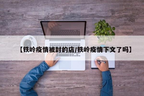【铁岭疫情被封的店/铁岭疫情下文了吗】