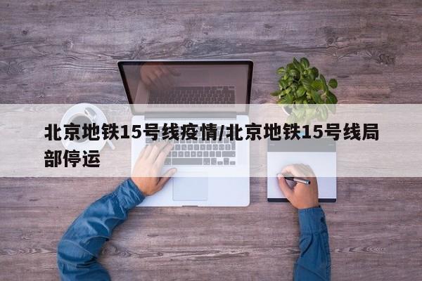 北京地铁15号线疫情/北京地铁15号线局部停运