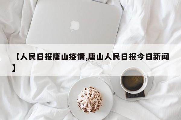 【人民日报唐山疫情,唐山人民日报今日新闻】