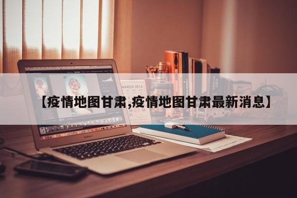 【疫情地图甘肃,疫情地图甘肃最新消息】