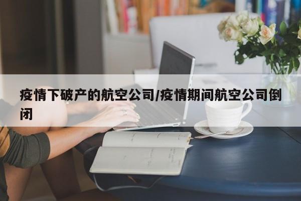 疫情下破产的航空公司/疫情期间航空公司倒闭