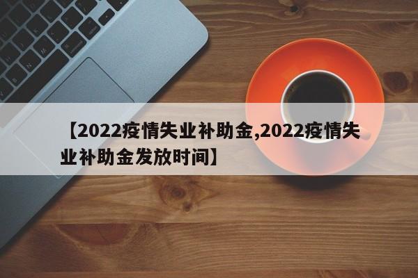【2022疫情失业补助金,2022疫情失业补助金发放时间】