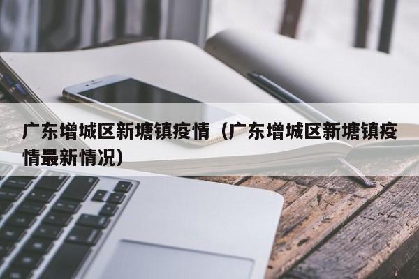 广东增城区新塘镇疫情（广东增城区新塘镇疫情最新情况）