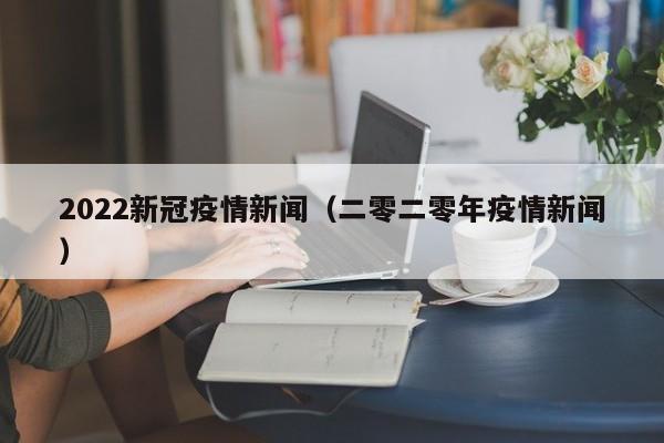 2022新冠疫情新闻（二零二零年疫情新闻）