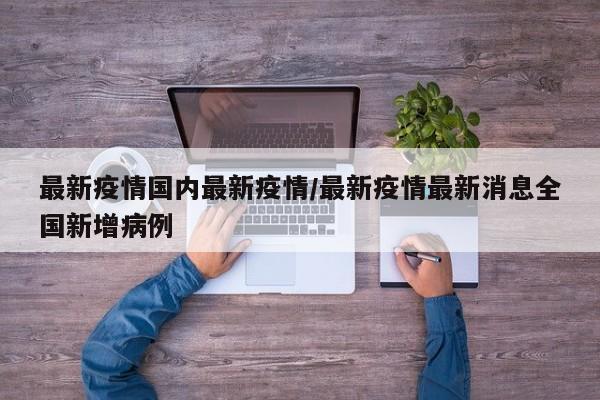 最新疫情国内最新疫情/最新疫情最新消息全国新增病例