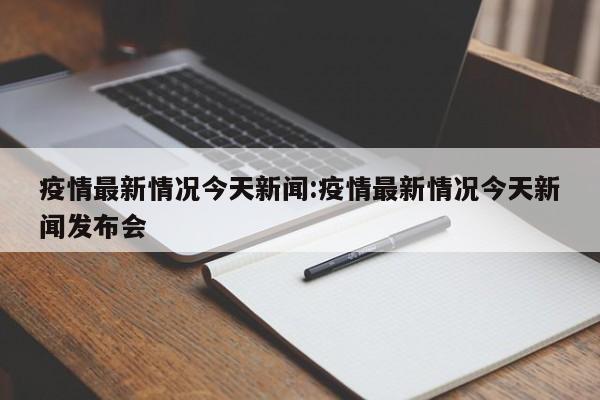 疫情最新情况今天新闻:疫情最新情况今天新闻发布会