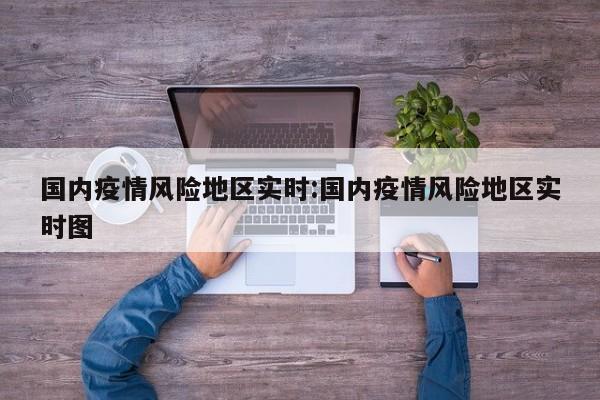 国内疫情风险地区实时:国内疫情风险地区实时图