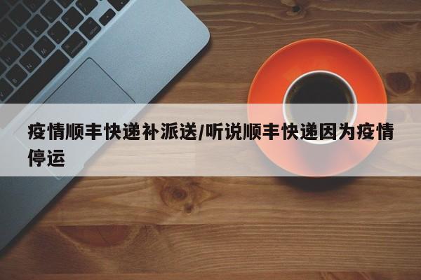 疫情顺丰快递补派送/听说顺丰快递因为疫情停运