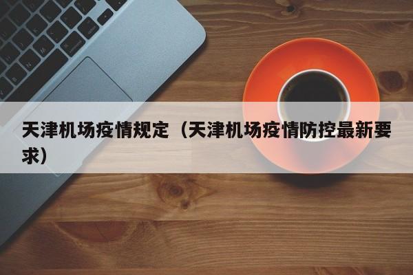 天津机场疫情规定（天津机场疫情防控最新要求）