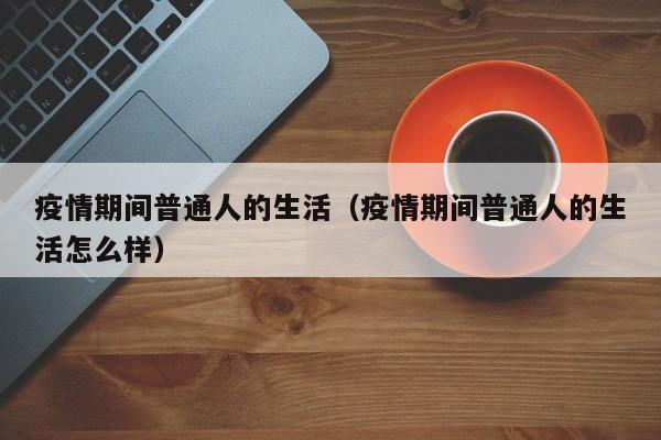 疫情期间普通人的生活（疫情期间普通人的生活怎么样）