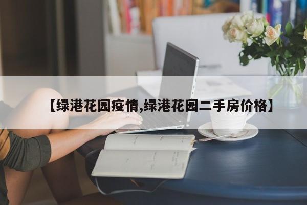 【绿港花园疫情,绿港花园二手房价格】