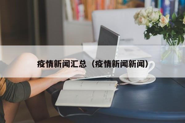 疫情新闻汇总（疫情新闻新闻）