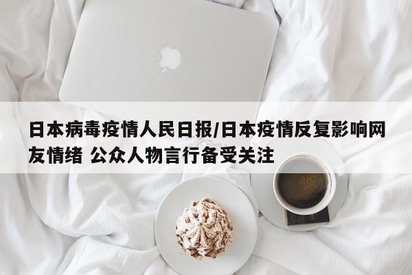 日本病毒疫情人民日报/日本疫情反复影响网友情绪 公众人物言行备受关注