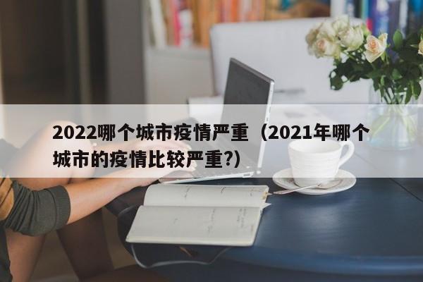 2022哪个城市疫情严重（2021年哪个城市的疫情比较严重?）