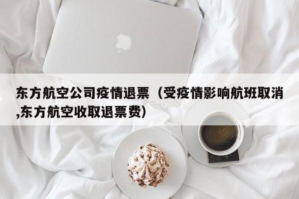 东方航空公司疫情退票（受疫情影响航班取消,东方航空收取退票费）