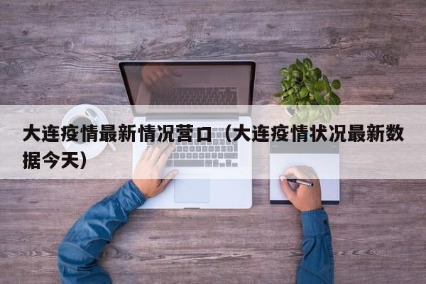 大连疫情最新情况营口（大连疫情状况最新数据今天）