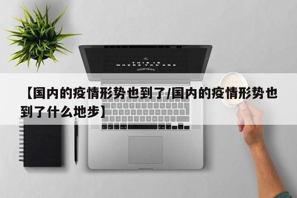 【国内的疫情形势也到了/国内的疫情形势也到了什么地步】