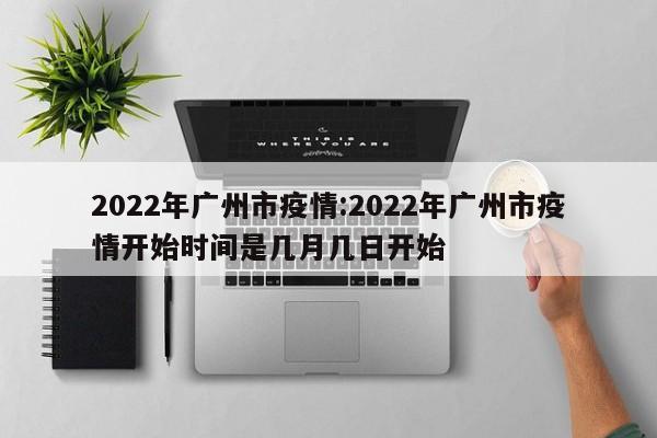 2022年广州市疫情:2022年广州市疫情开始时间是几月几日开始