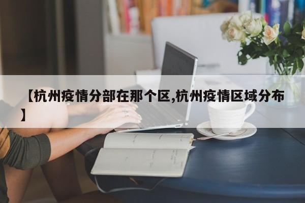 【杭州疫情分部在那个区,杭州疫情区域分布】