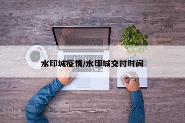 水印城疫情/水印城交付时间