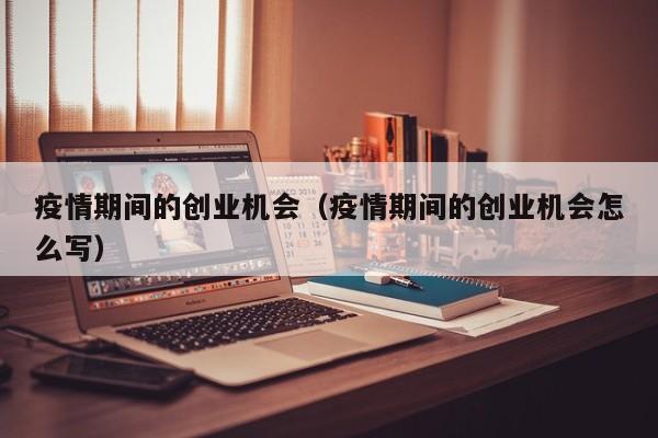 疫情期间的创业机会（疫情期间的创业机会怎么写）
