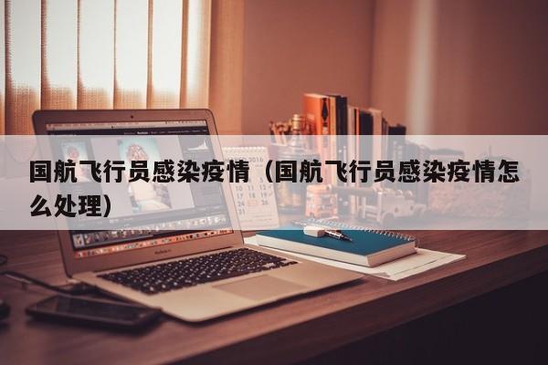 国航飞行员感染疫情（国航飞行员感染疫情怎么处理）