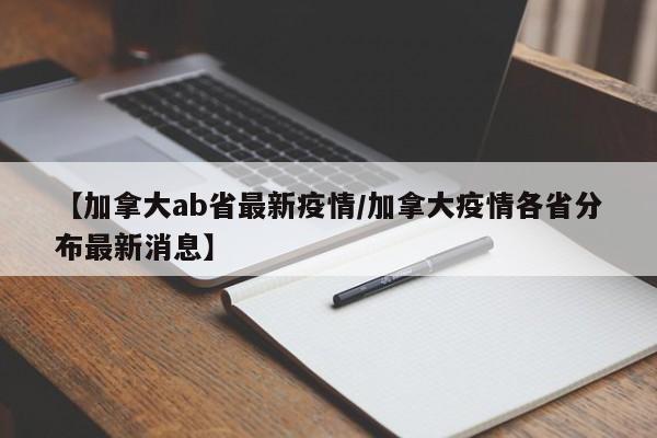 【加拿大ab省最新疫情/加拿大疫情各省分布最新消息】