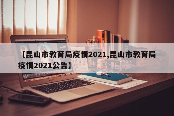 【昆山市教育局疫情2021,昆山市教育局疫情2021公告】