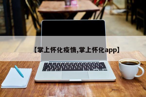 【掌上怀化疫情,掌上怀化app】
