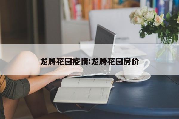 龙腾花园疫情:龙腾花园房价