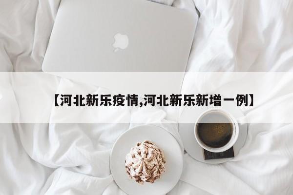 【河北新乐疫情,河北新乐新增一例】