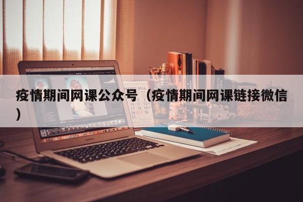 疫情期间网课公众号（疫情期间网课链接微信）