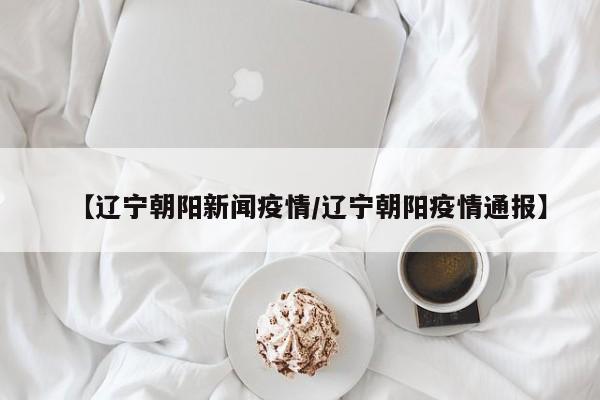 【辽宁朝阳新闻疫情/辽宁朝阳疫情通报】
