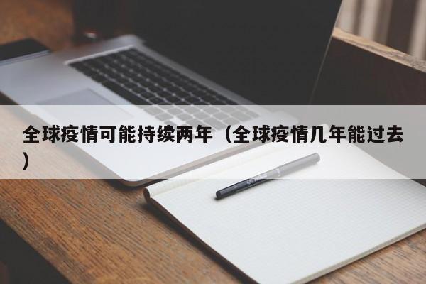 全球疫情可能持续两年（全球疫情几年能过去）