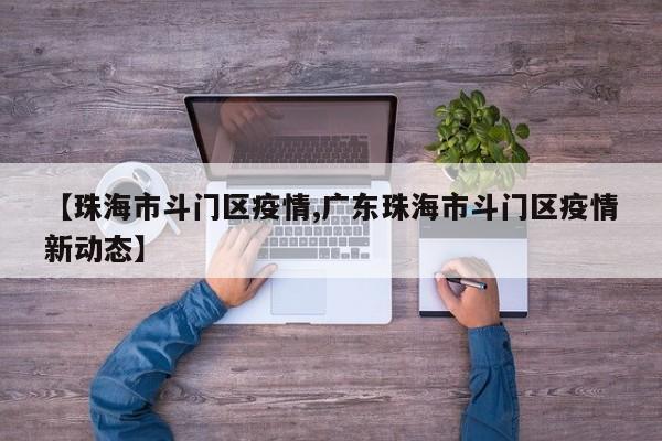 【珠海市斗门区疫情,广东珠海市斗门区疫情新动态】