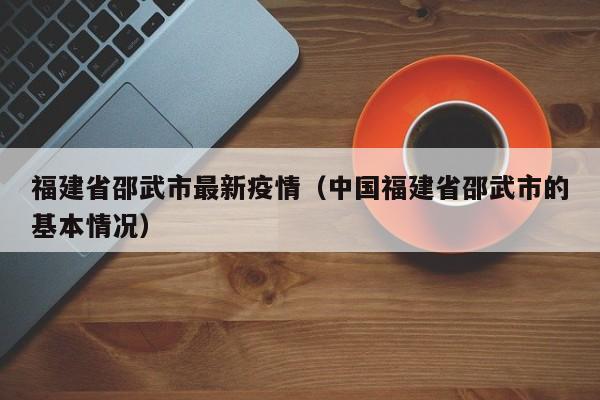 福建省邵武市最新疫情（中国福建省邵武市的基本情况）